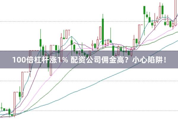 100倍杠杆涨1% 配资公司佣金高？小心陷阱！