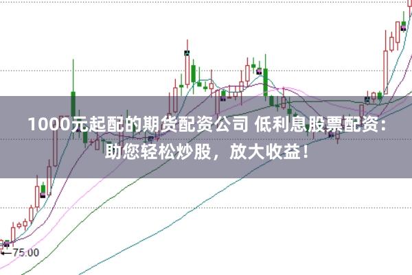 1000元起配的期货配资公司 低利息股票配资：助您轻松炒股，放大收益！