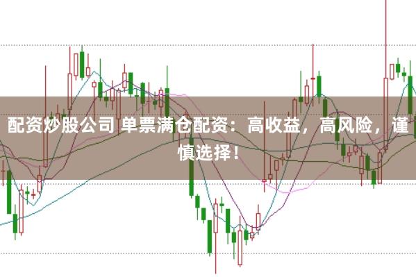 配资炒股公司 单票满仓配资：高收益，高风险，谨慎选择！