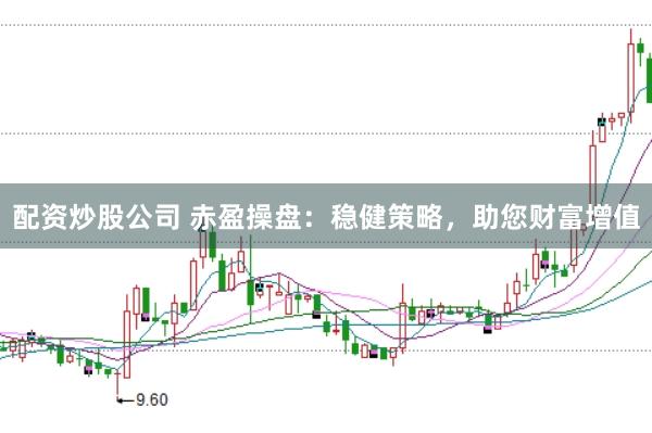 配资炒股公司 赤盈操盘：稳健策略，助您财富增值