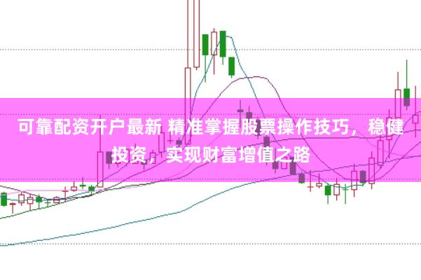 可靠配资开户最新 精准掌握股票操作技巧，稳健投资，实现财富增值之路
