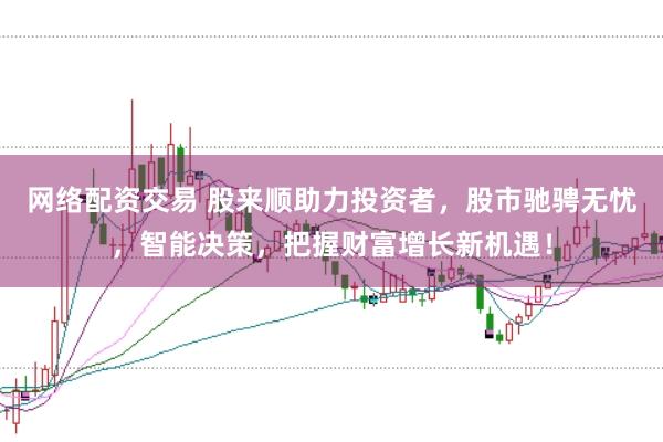 网络配资交易 股来顺助力投资者，股市驰骋无忧，智能决策，把握财富增长新机遇！