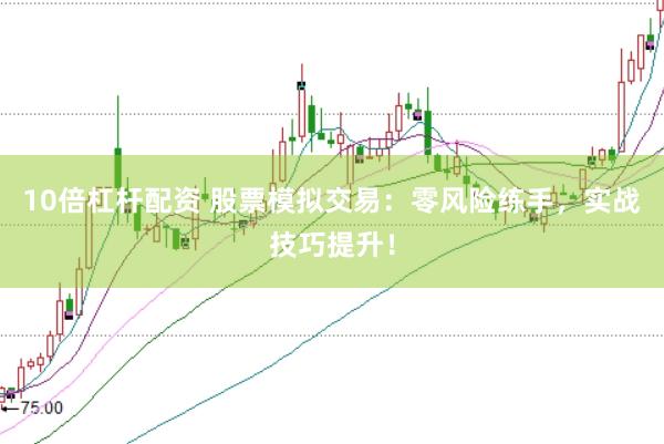10倍杠杆配资 股票模拟交易：零风险练手，实战技巧提升！