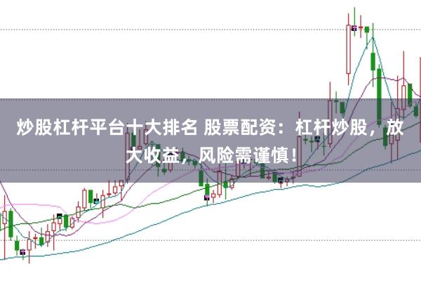 炒股杠杆平台十大排名 股票配资：杠杆炒股，放大收益，风险需谨慎！