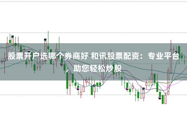 股票开户选哪个券商好 和讯股票配资:专业平台,助您轻松炒股