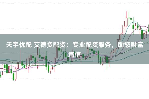 天宇优配 艾德资配资：专业配资服务，助您财富增值
