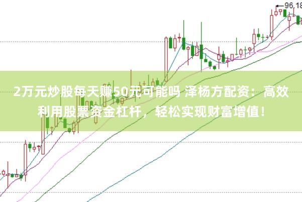 2万元炒股每天赚50元可能吗 泽杨方配资：高效利用股票资金杠杆，轻松实现财富增值！