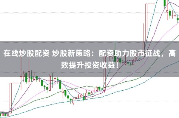 在线炒股配资 炒股新策略：配资助力股市征战，高效提升投资收益！