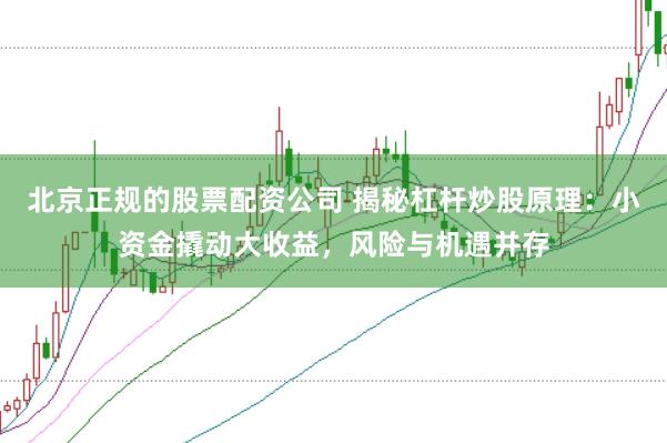 北京正规的股票配资公司 揭秘杠杆炒股原理:小资金撬动大收益,风险与机遇并存