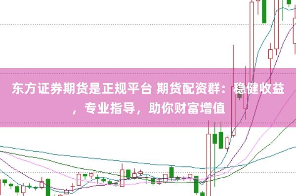 东方证券期货是正规平台 期货配资群：稳健收益，专业指导，助你财富增值