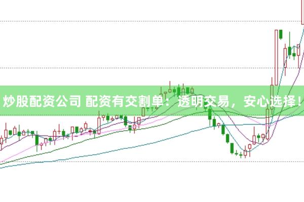 炒股配资公司 配资有交割单：透明交易，安心选择！
