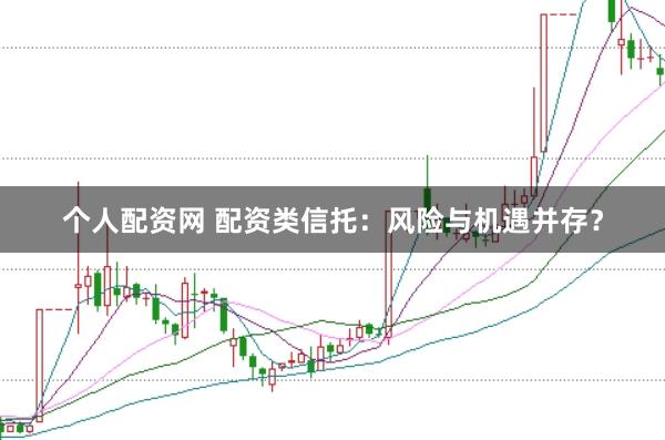 个人配资网 配资类信托:风险与机遇并存?