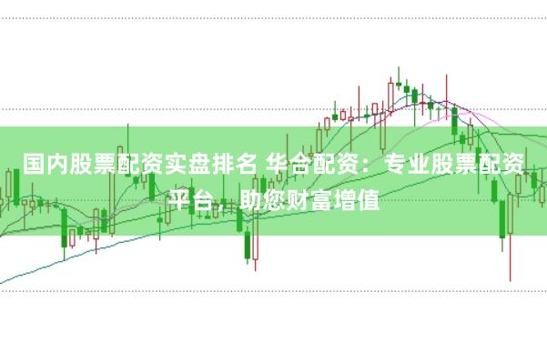 国内股票配资实盘排名 华合配资：专业股票配资平台，助您财富增值