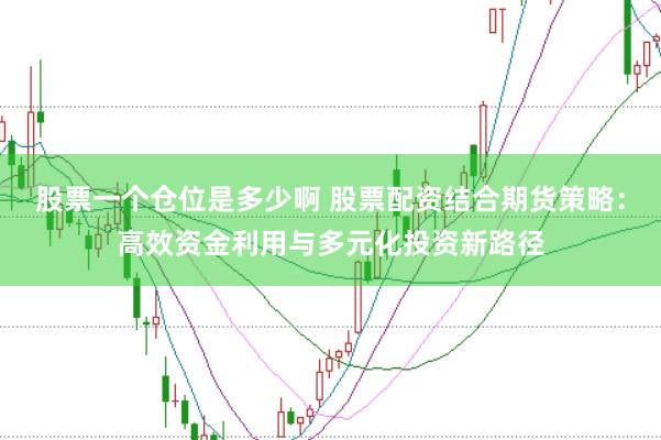 股票一个仓位是多少啊 股票配资结合期货策略：高效资金利用与多元化投资新路径