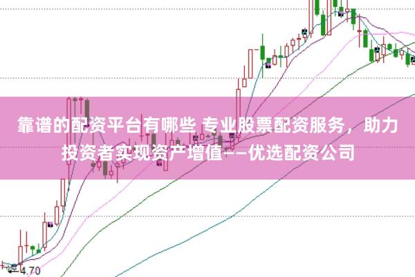 靠谱的配资平台有哪些 专业股票配资服务，助力投资者实现资产增值——优选配资公司