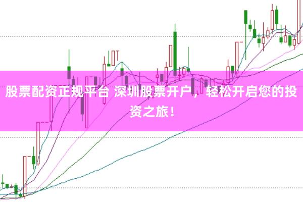 股票配资正规平台 深圳股票开户，轻松开启您的投资之旅！
