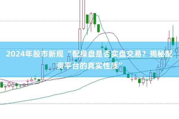 2024年股市新规 “配操盘是否实盘交易？揭秘配资平台的真实性质”