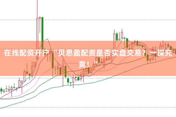 在线配资开户 “贝思盈配资是否实盘交易？一探究竟！”