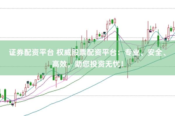 证券配资平台 权威股票配资平台:专业、安全、高效,助您投资无忧!