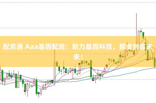 配资通 Aaa基因配资：助力基因科技，掘金财富未来！
