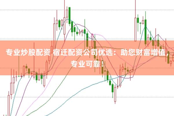 专业炒股配资 宿迁配资公司优选：助您财富增值，专业可靠！