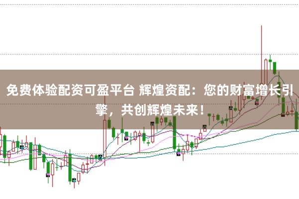 免费体验配资可盈平台 辉煌资配：您的财富增长引擎，共创辉煌未来！