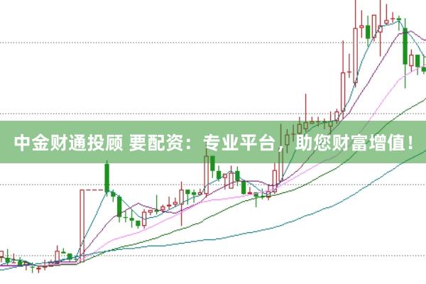 中金财通投顾 要配资:专业平台,助您财富增值!
