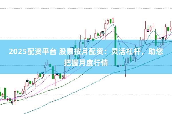 2025配资平台 股票按月配资：灵活杠杆，助您把握月度行情