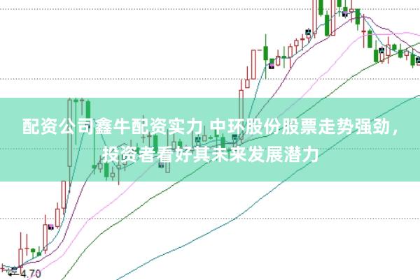 配资公司鑫牛配资实力 中环股份股票走势强劲，投资者看好其未来发展潜力