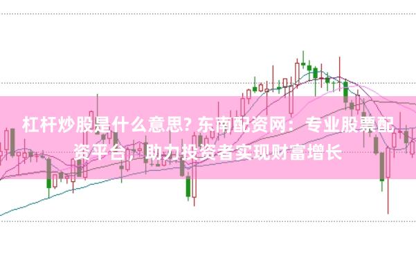 杠杆炒股是什么意思? 东南配资网：专业股票配资平台，助力投资者实现财富增长