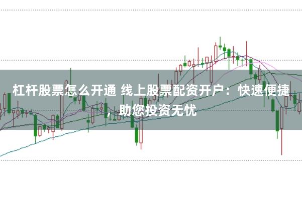 杠杆股票怎么开通 线上股票配资开户：快速便捷，助您投资无忧