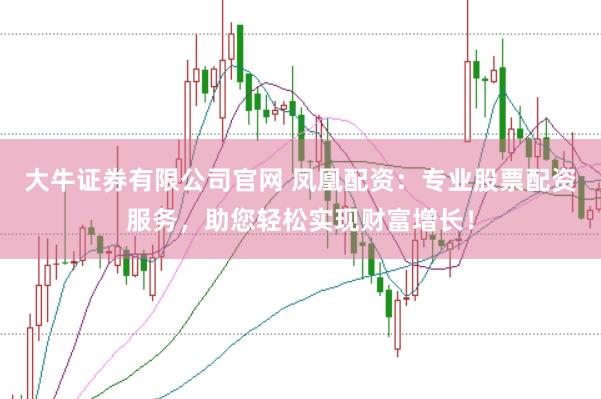 大牛证券有限公司官网 凤凰配资：专业股票配资服务，助您轻松实现财富增长！