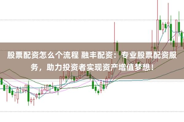 股票配资怎么个流程 融丰配资：专业股票配资服务，助力投资者实现资产增值梦想！