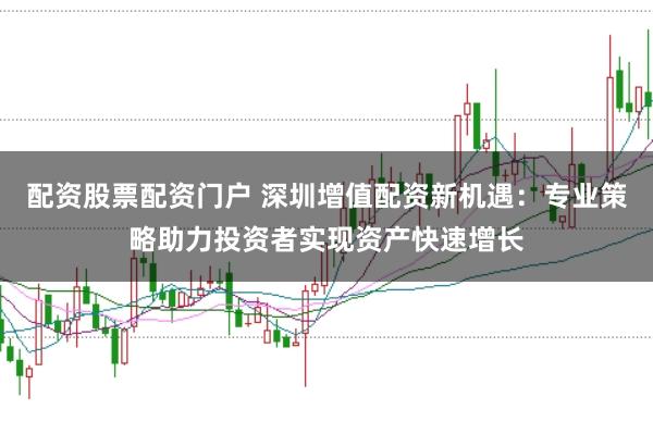 配资股票配资门户 深圳增值配资新机遇：专业策略助力投资者实现资产快速增长