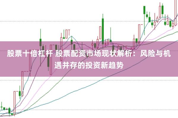 股票十倍杠杆 股票配资市场现状解析：风险与机遇并存的投资新趋势