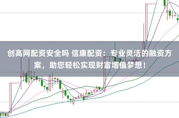 创高网配资安全吗 信康配资：专业灵活的融资方案，助您轻松实现财富增值梦想！