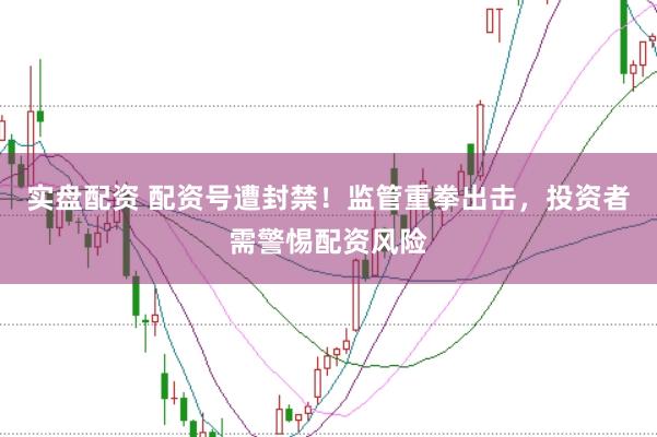 实盘配资 配资号遭封禁！监管重拳出击，投资者需警惕配资风险