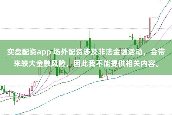 实盘配资app 场外配资涉及非法金融活动，会带来较大金融风险，因此我不能提供相关内容。