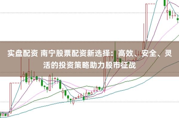 实盘配资 南宁股票配资新选择：高效、安全、灵活的投资策略助力股市征战