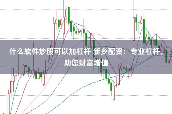 什么软件炒股可以加杠杆 新乡配资：专业杠杆，助您财富增值