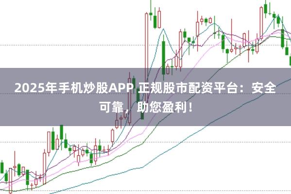 2025年手机炒股APP 正规股市配资平台：安全可靠，助您盈利！