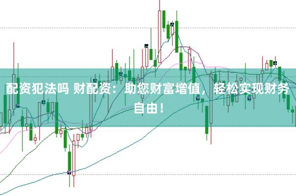 配资犯法吗 财配资：助您财富增值，轻松实现财务自由！