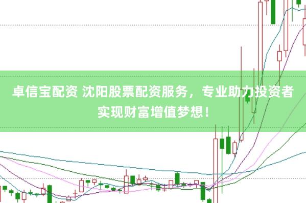 卓信宝配资 沈阳股票配资服务，专业助力投资者实现财富增值梦想！