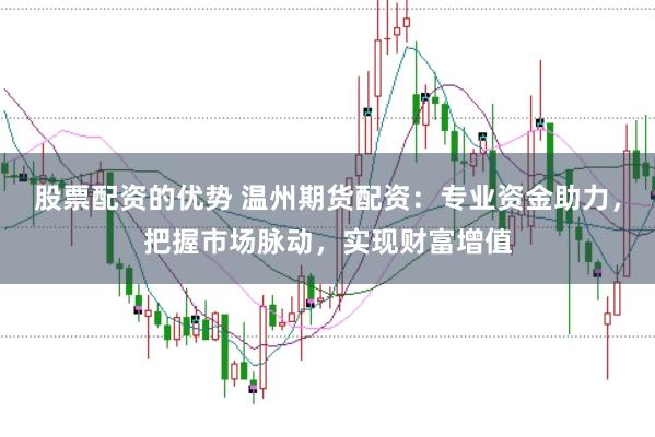 股票配资的优势 温州期货配资：专业资金助力，把握市场脉动，实现财富增值