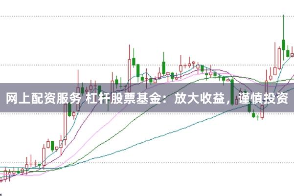网上配资服务 杠杆股票基金：放大收益，谨慎投资