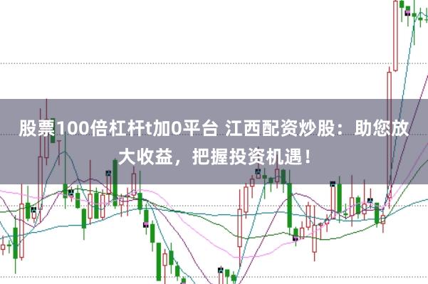 股票100倍杠杆t加0平台 江西配资炒股：助您放大收益，把握投资机遇！
