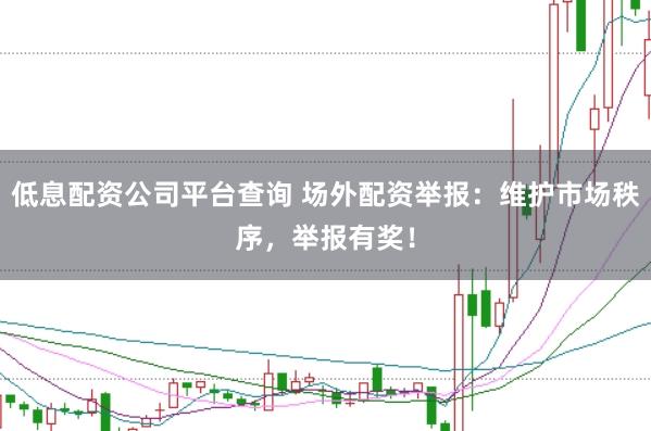低息配资公司平台查询 场外配资举报：维护市场秩序，举报有奖！