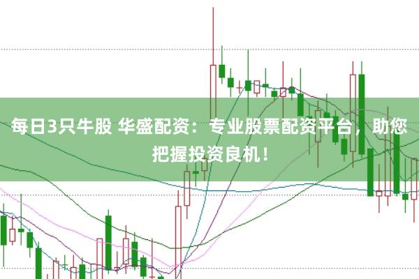每日3只牛股 华盛配资：专业股票配资平台，助您把握投资良机！