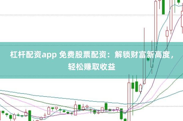 杠杆配资app 免费股票配资：解锁财富新高度，轻松赚取收益