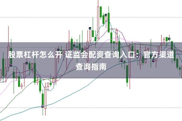股票杠杆怎么开 证监会配资查询入口：官方渠道查询指南